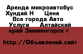 Аренда микроавтобус Хундай Н1  › Цена ­ 50 - Все города Авто » Услуги   . Алтайский край,Змеиногорск г.